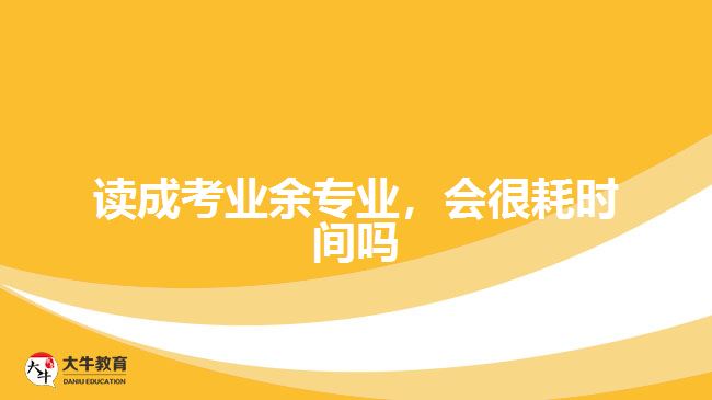 讀成考業(yè)余專業(yè)，會很耗時間嗎