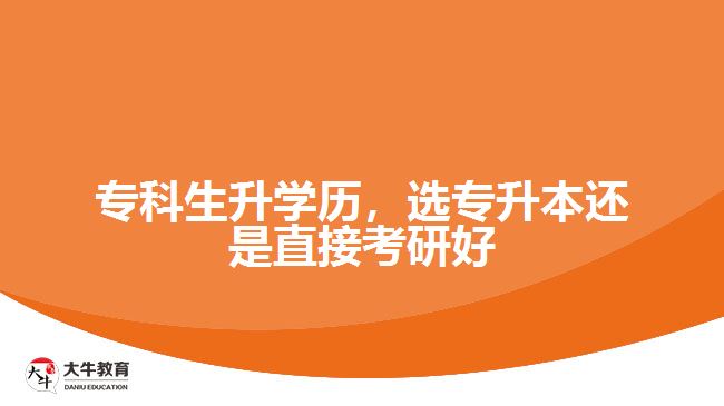 ?？粕龑W(xué)歷，選專升本還是直接考研好
