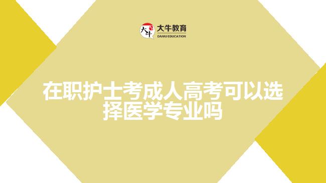 在職護(hù)士考成人高考可以選擇醫(yī)學(xué)專業(yè)嗎