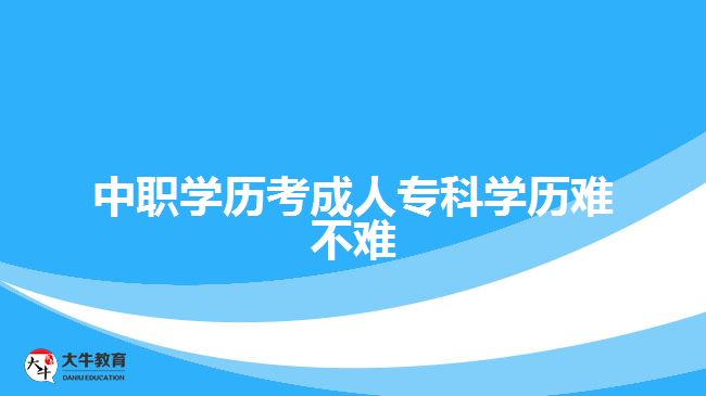 中職學(xué)歷考成人?？茖W(xué)歷難不難