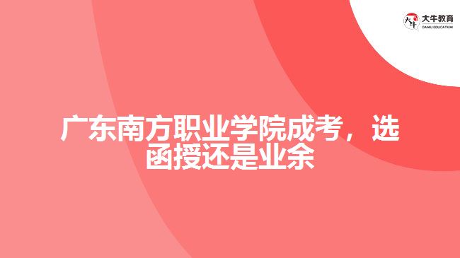 廣東南方職業(yè)學(xué)院成考，選函授還是業(yè)余