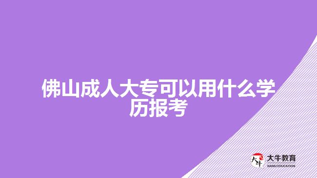 佛山成人大?？梢杂檬裁磳W(xué)歷報(bào)考