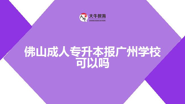 佛山成人專升本報廣州學校可以嗎