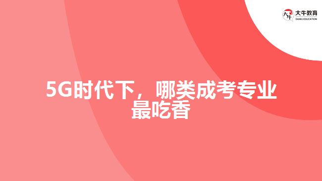 5G時(shí)代下，哪類成考專業(yè)最吃香？