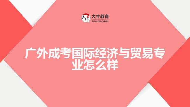 廣外成考國際經濟與貿易專業(yè)怎么樣