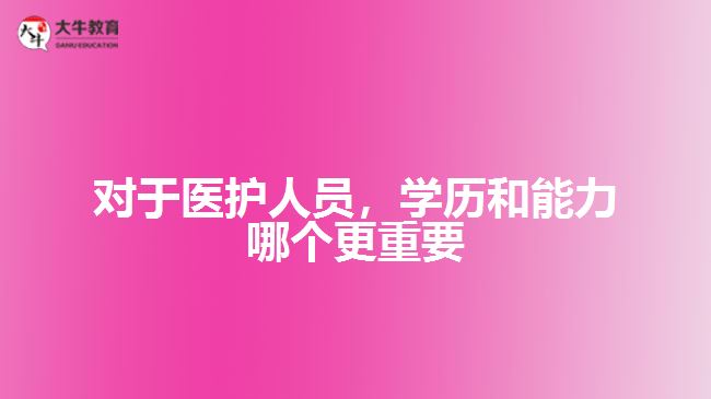 對于醫(yī)護人員，學(xué)歷和能力哪個更重要