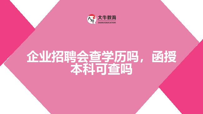 企業(yè)招聘會(huì)查學(xué)歷嗎，函授本科可查嗎