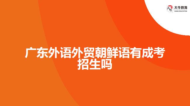 廣東外語外貿朝鮮語有成考招生嗎