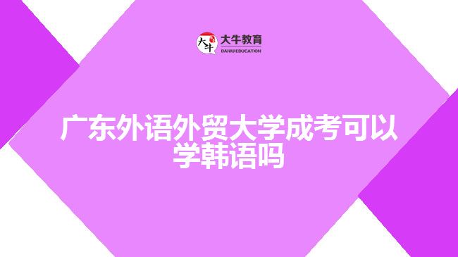 廣東外語外貿(mào)大學成考可以學韓語嗎