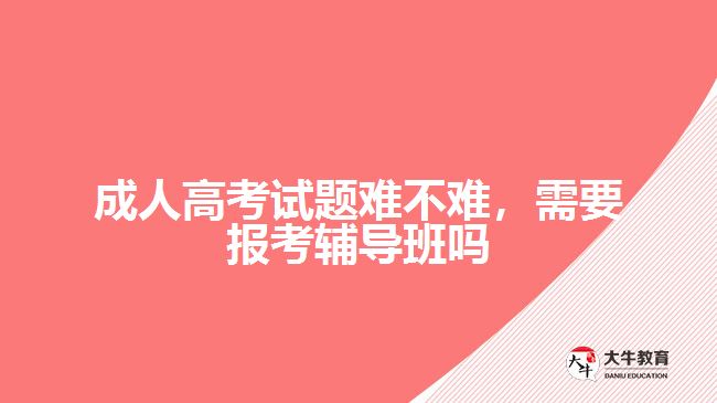 成人高考試題難不難，需要報考輔導班嗎
