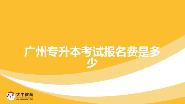 廣州專(zhuān)升本考試報(bào)名費(fèi)是多少