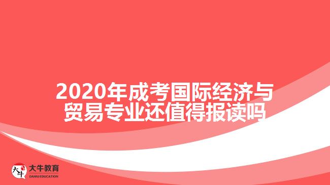 2020年成考國際經(jīng)濟與貿易專業(yè)還值得報讀嗎