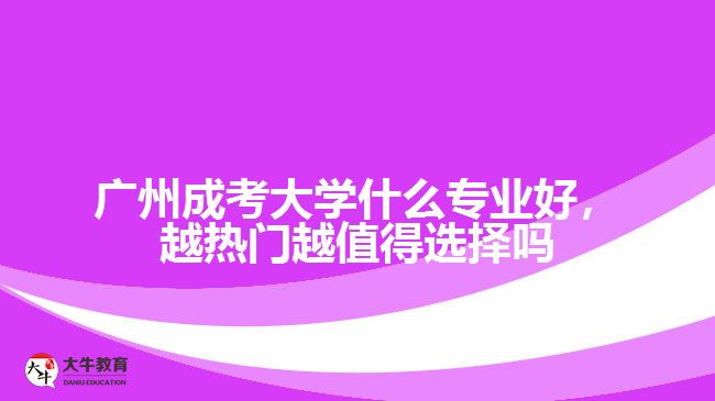 廣州成考大學(xué)什么專業(yè)好，越熱門越值得選擇嗎