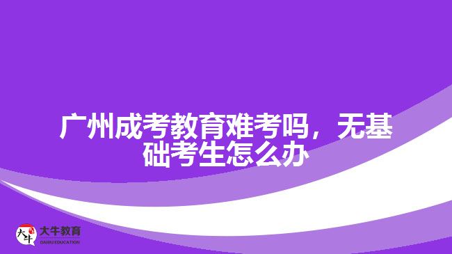 廣州成考教育難考嗎，無基礎(chǔ)考生怎么辦