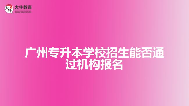 廣州專升本學(xué)校招生能否通過(guò)機(jī)構(gòu)報(bào)名