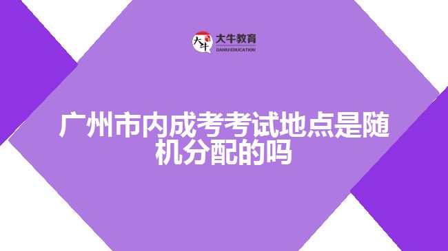 廣州市內成考考試地點是隨機分配的嗎
