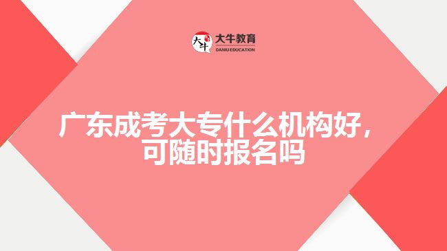 廣東成考大專什么機(jī)構(gòu)好，可隨時(shí)報(bào)名嗎