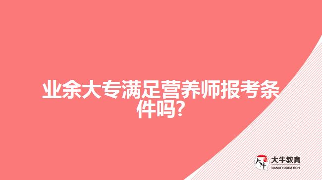 業(yè)余大專(zhuān)滿(mǎn)足營(yíng)養(yǎng)師報(bào)考條件嗎