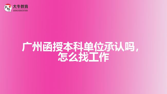 廣州函授本科單位承認(rèn)嗎，怎么找工作
