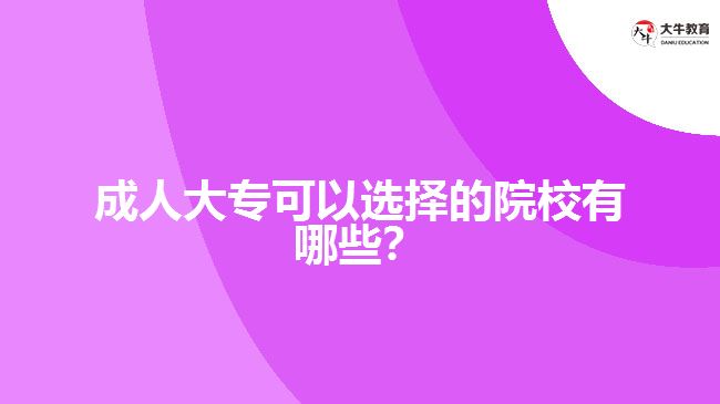 成人大專(zhuān)可以選擇的院校有哪些？