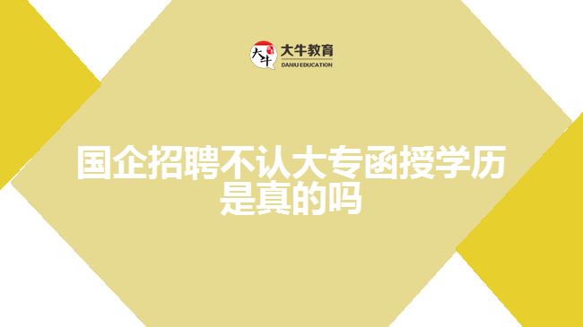國企招聘不認大專函授學歷是真的嗎