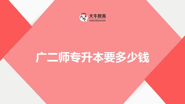 廣二師專(zhuān)升本要多少錢(qián)
