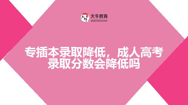 專插本錄取降低，成人高考錄取分?jǐn)?shù)會(huì)降低嗎