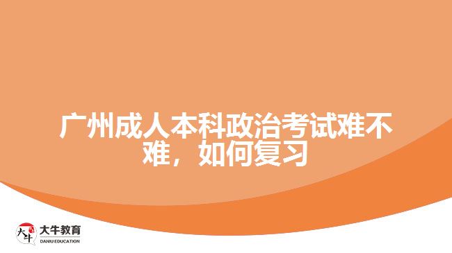 廣州成人本科政治考試難不難，如何復(fù)習(xí)