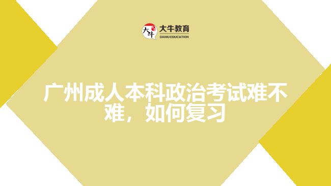廣州成人本科政治考試難不難，如何復(fù)習(xí)