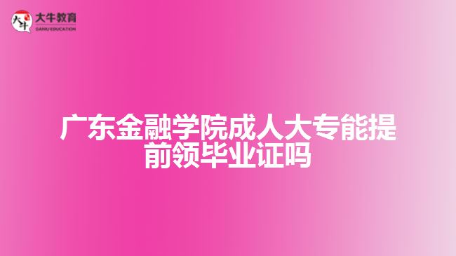 廣東金融學(xué)院成人大專(zhuān)能提前領(lǐng)畢業(yè)證嗎