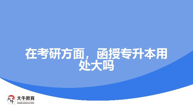 在考研方面，函授專升本用處大嗎