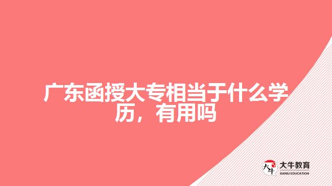 廣東函授大專相當(dāng)于什么學(xué)歷，有用嗎