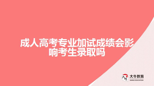成人高考專(zhuān)業(yè)加試成績(jī)會(huì)影響考生錄取嗎
