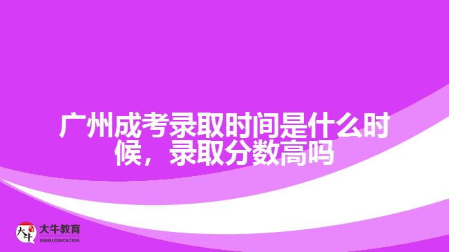 廣州成考錄取時(shí)間是什么時(shí)候，錄取分?jǐn)?shù)高嗎