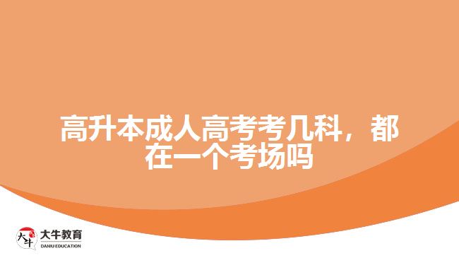 高升本成人高考考幾科，都在一個考場嗎