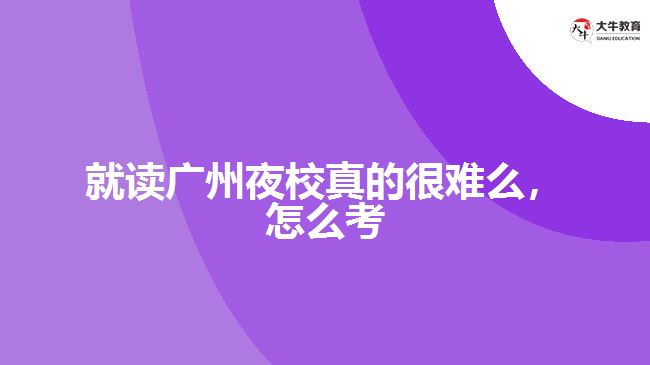 就讀廣州夜校真的很難么，怎么考