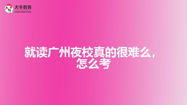就讀廣州夜校真的很難么，怎么考