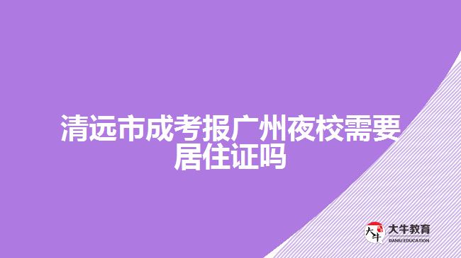 清遠(yuǎn)市成考報廣州夜校需要居住證嗎