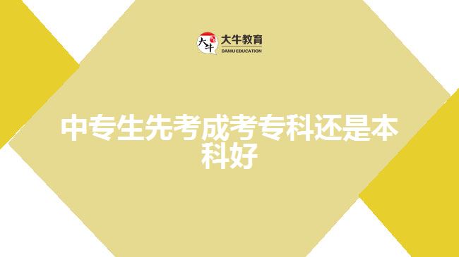 中專生先考成考專科還是本科好