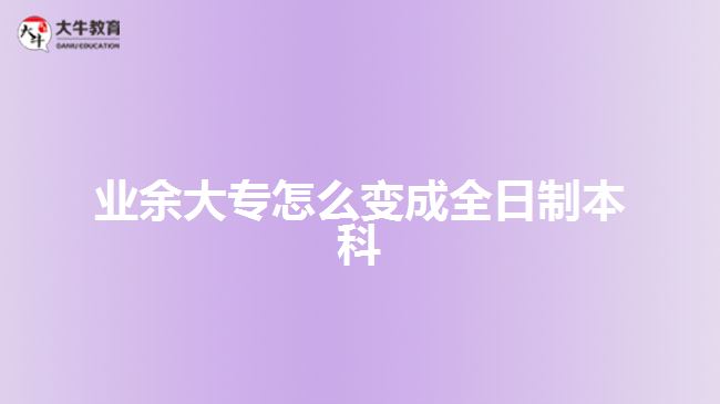 業(yè)余大專(zhuān)怎么變成全日制本科