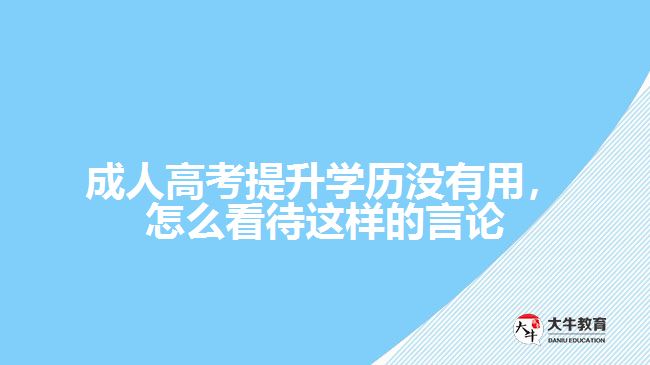 成人高考提升學(xué)歷沒(méi)有用，怎么看待這樣的言論