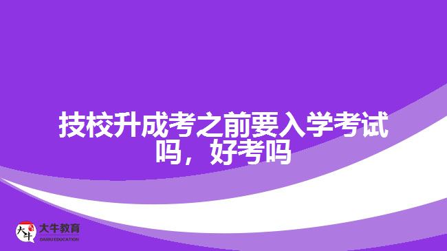 技校升成考之前要入學(xué)考試嗎，好考嗎
