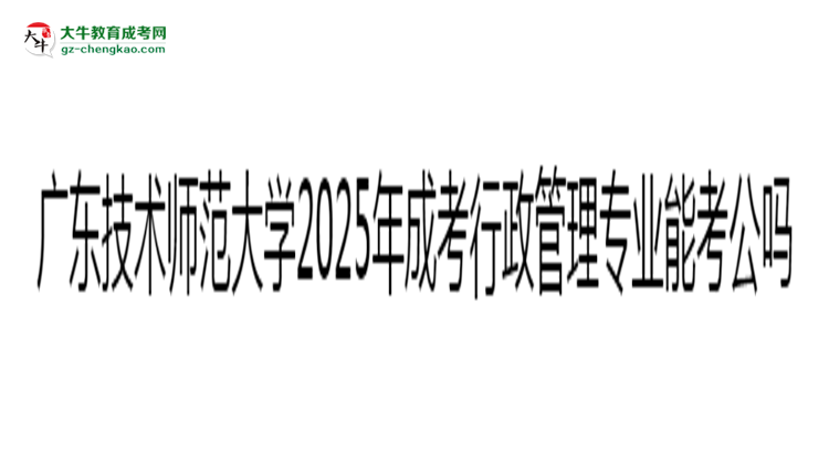 廣東技術(shù)師范大學(xué)2025年成考行政管理專業(yè)學(xué)歷能考公嗎？思維導(dǎo)圖