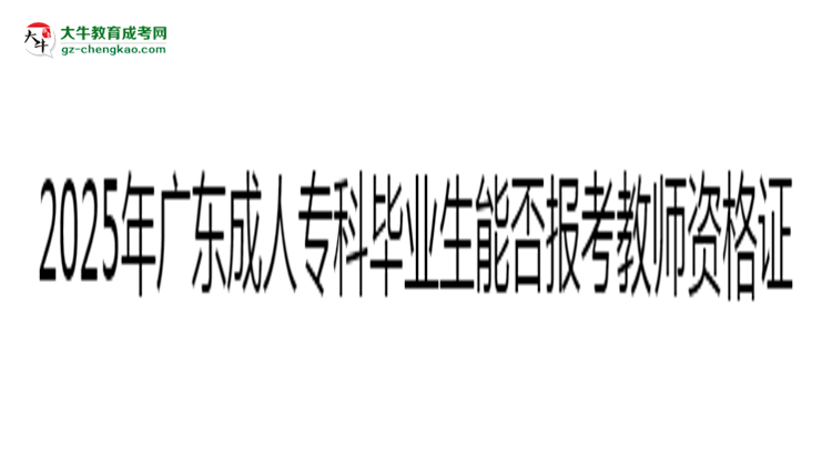 2025年廣東成人專(zhuān)科畢業(yè)生能否報(bào)考教師資格證？思維導(dǎo)圖