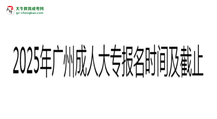 2025年廣州成人大專報(bào)名時間及截止日期公告思維導(dǎo)圖