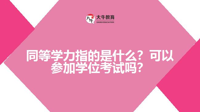 同等學力指的是什么？可以參加學位考試嗎？