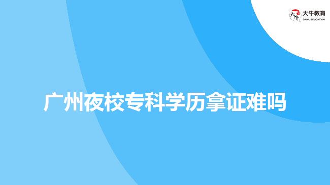 廣州夜校專科學歷拿證難嗎