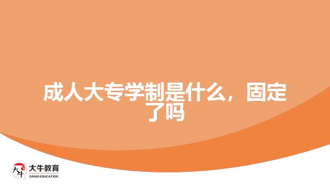 成人大專(zhuān)學(xué)制是什么，固定了嗎