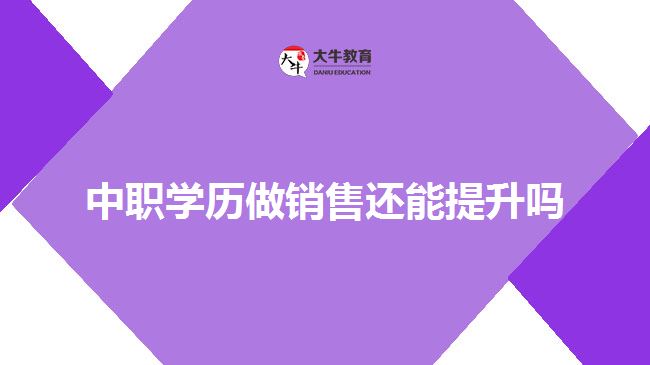 中職學(xué)歷做銷(xiāo)售還能提升嗎