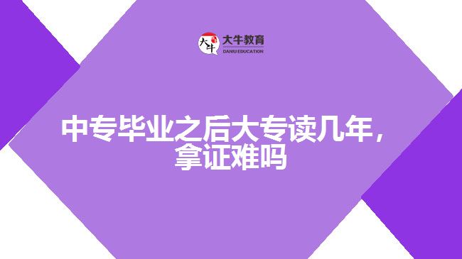 中專畢業(yè)之后大專讀幾年，拿證難嗎